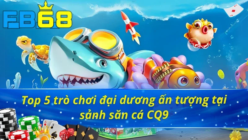 Điểm danh 5 trò chơi Bắn Cá CQ9 FB68 để lại ấn tượng sâu sắc